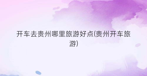 开车去贵州哪里旅游好点(贵州开车旅游)