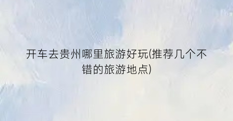 开车去贵州哪里旅游好玩(推荐几个不错的旅游地点)
