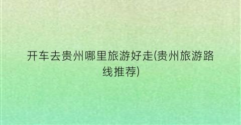 开车去贵州哪里旅游好走(贵州旅游路线推荐)