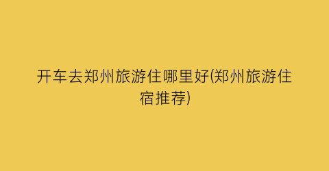 开车去郑州旅游住哪里好(郑州旅游住宿推荐)