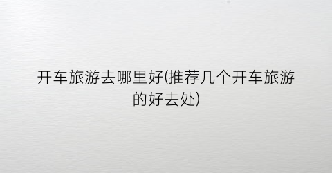 开车旅游去哪里好(推荐几个开车旅游的好去处)