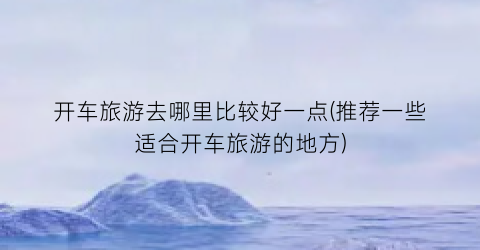 开车旅游去哪里比较好一点(推荐一些适合开车旅游的地方)