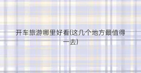 开车旅游哪里好看(这几个地方最值得一去)