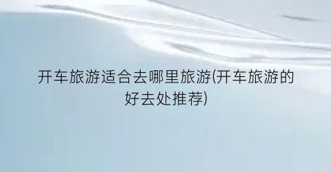 开车旅游适合去哪里旅游(开车旅游的好去处推荐)