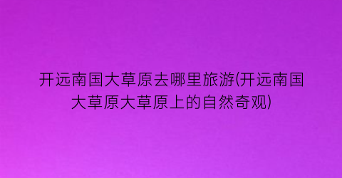 开远南国大草原去哪里旅游(开远南国大草原大草原上的自然奇观)