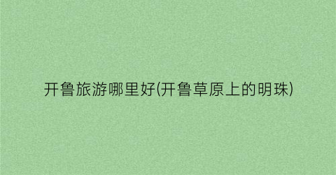 开鲁旅游哪里好(开鲁草原上的明珠)