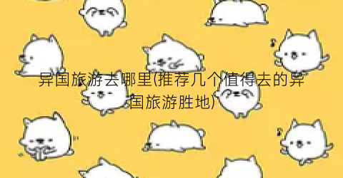 异国旅游去哪里(推荐几个值得去的异国旅游胜地)