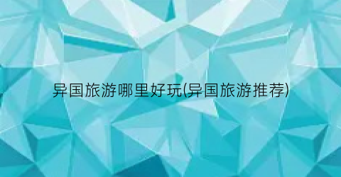 异国旅游哪里好玩(异国旅游推荐)