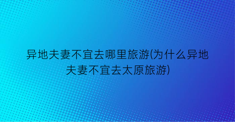 异地夫妻不宜去哪里旅游(为什么异地夫妻不宜去太原旅游)