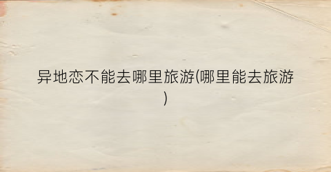 异地恋不能去哪里旅游(哪里能去旅游)