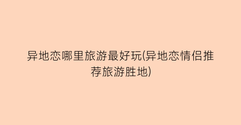 异地恋哪里旅游最好玩(异地恋情侣推荐旅游胜地)