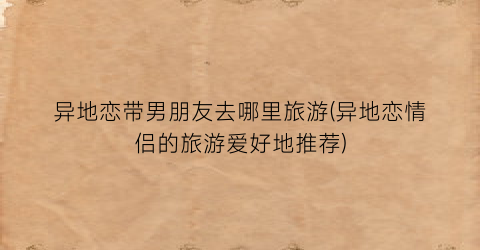 异地恋带男朋友去哪里旅游(异地恋情侣的旅游爱好地推荐)