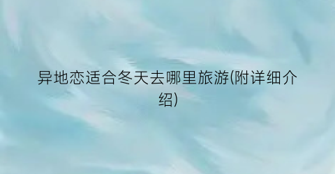 异地恋适合冬天去哪里旅游(附详细介绍)