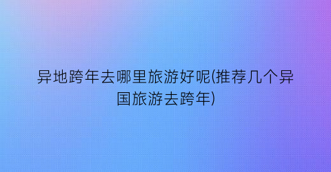 异地跨年去哪里旅游好呢(推荐几个异国旅游去跨年)
