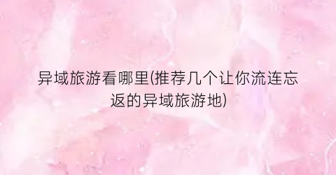 异域旅游看哪里(推荐几个让你流连忘返的异域旅游地)