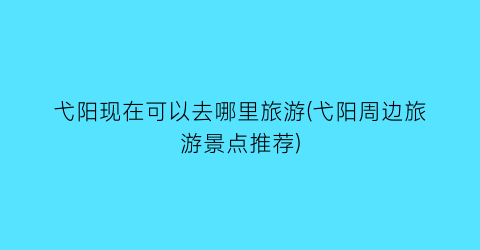 弋阳现在可以去哪里旅游(弋阳周边旅游景点推荐)