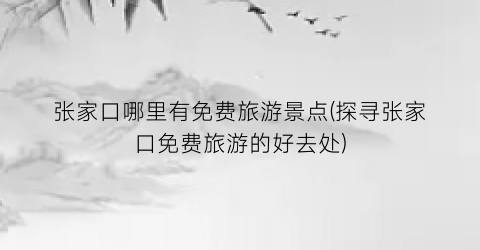 张家口哪里有免费旅游景点(探寻张家口免费旅游的好去处)