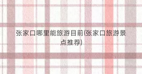 张家口哪里能旅游目前(张家口旅游景点推荐)