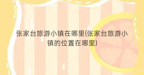 张家台旅游小镇在哪里(张家台旅游小镇的位置在哪里)