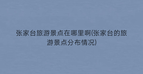 张家台旅游景点在哪里啊(张家台的旅游景点分布情况)
