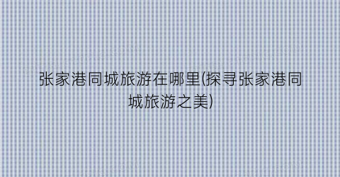 张家港同城旅游在哪里(探寻张家港同城旅游之美)