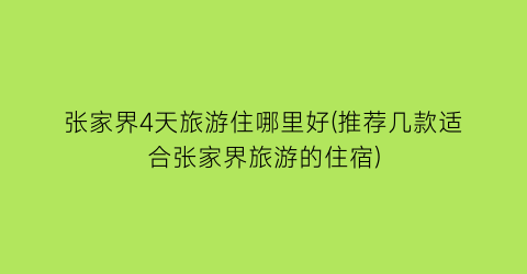 张家界4天旅游住哪里好(推荐几款适合张家界旅游的住宿)