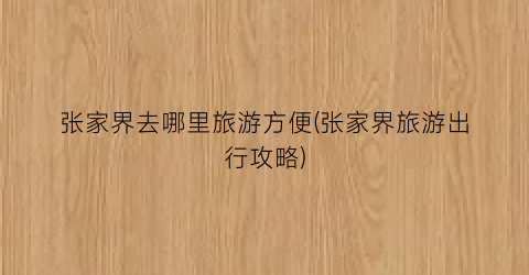 张家界去哪里旅游方便(张家界旅游出行攻略)