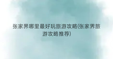 张家界哪里最好玩旅游攻略(张家界旅游攻略推荐)