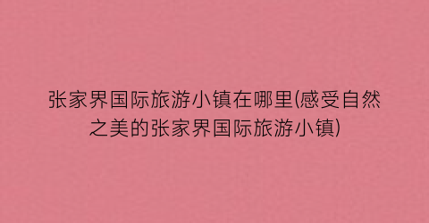 张家界国际旅游小镇在哪里(感受自然之美的张家界国际旅游小镇)