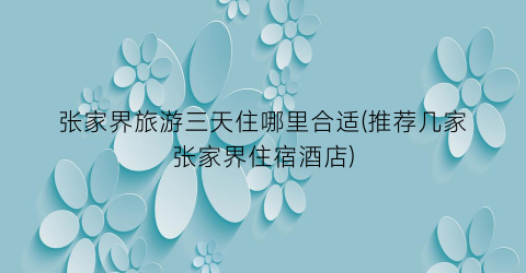 张家界旅游三天住哪里合适(推荐几家张家界住宿酒店)
