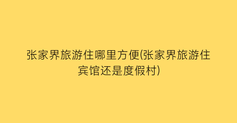 张家界旅游住哪里方便(张家界旅游住宾馆还是度假村)