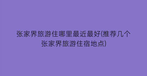 张家界旅游住哪里最近最好(推荐几个张家界旅游住宿地点)