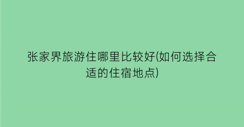 张家界旅游住哪里比较好(如何选择合适的住宿地点)