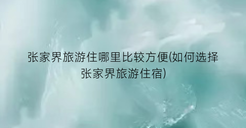张家界旅游住哪里比较方便(如何选择张家界旅游住宿)