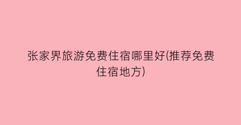 张家界旅游免费住宿哪里好(推荐免费住宿地方)