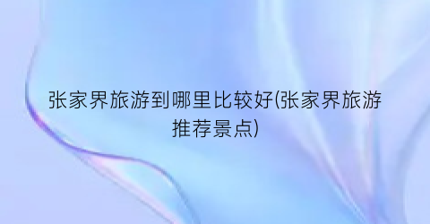 张家界旅游到哪里比较好(张家界旅游推荐景点)