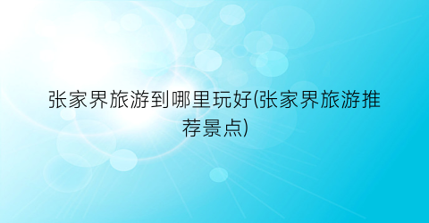 张家界旅游到哪里玩好(张家界旅游推荐景点)