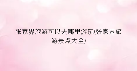 张家界旅游可以去哪里游玩(张家界旅游景点大全)