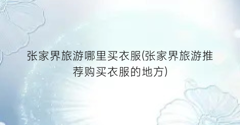 张家界旅游哪里买衣服(张家界旅游推荐购买衣服的地方)