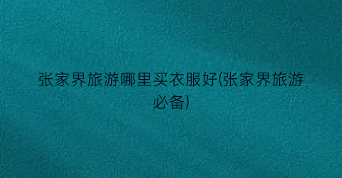 张家界旅游哪里买衣服好(张家界旅游必备)