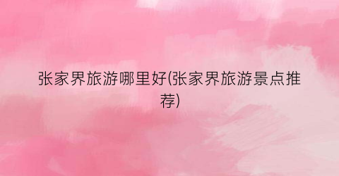张家界旅游哪里好(张家界旅游景点推荐)