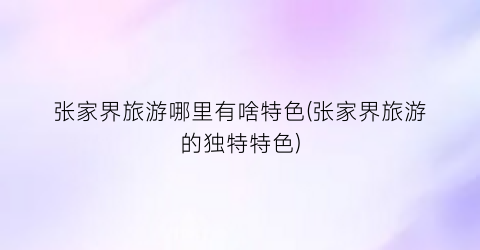张家界旅游哪里有啥特色(张家界旅游的独特特色)