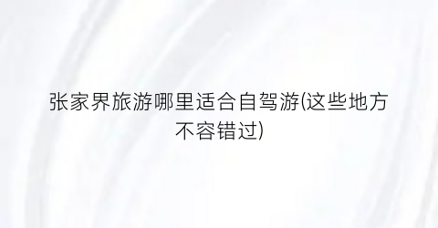 张家界旅游哪里适合自驾游(这些地方不容错过)