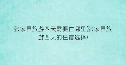 张家界旅游四天需要住哪里(张家界旅游四天的住宿选择)