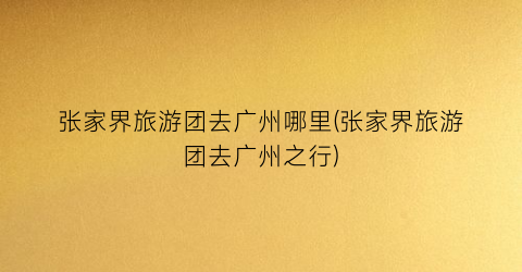 张家界旅游团去广州哪里(张家界旅游团去广州之行)