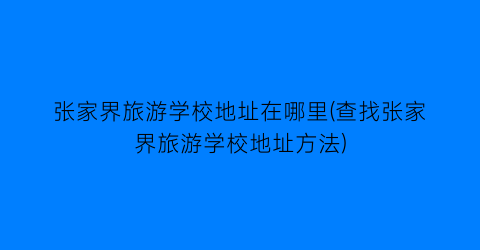 张家界旅游学校地址在哪里(查找张家界旅游学校地址方法)