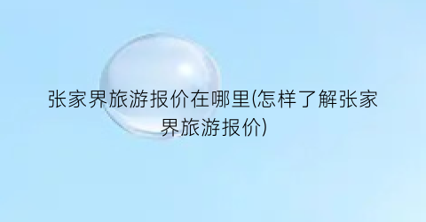 张家界旅游报价在哪里(怎样了解张家界旅游报价)