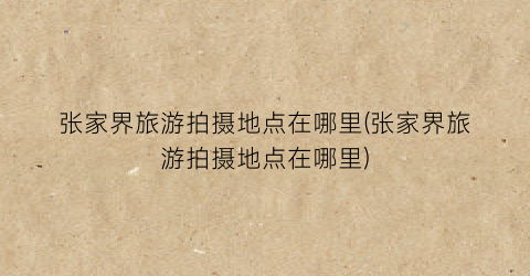 张家界旅游拍摄地点在哪里(张家界旅游拍摄地点在哪里)