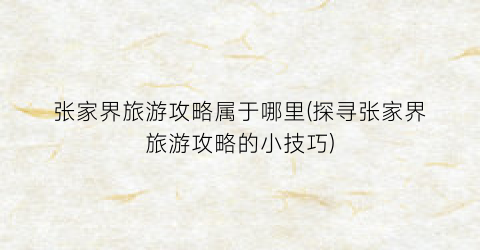 张家界旅游攻略属于哪里(探寻张家界旅游攻略的小技巧)