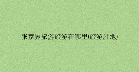 张家界旅游旅游在哪里(旅游胜地)